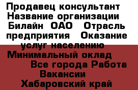 Продавец-консультант › Название организации ­ Билайн, ОАО › Отрасль предприятия ­ Оказание услуг населению › Минимальный оклад ­ 16 000 - Все города Работа » Вакансии   . Хабаровский край,Амурск г.